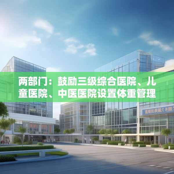 两部门：鼓励三级综合医院、儿童医院、中医医院设置体重管理门诊
