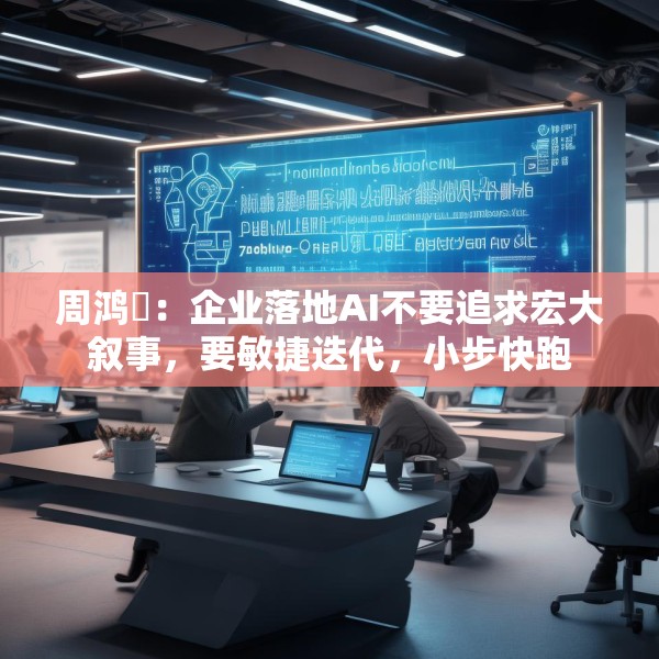 周鸿祎：企业落地AI不要追求宏大叙事，要敏捷迭代，小步快跑