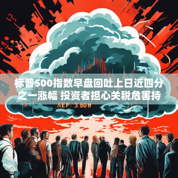 标普500指数早盘回吐上日近四分之一涨幅 投资者担心关税危害持久不散