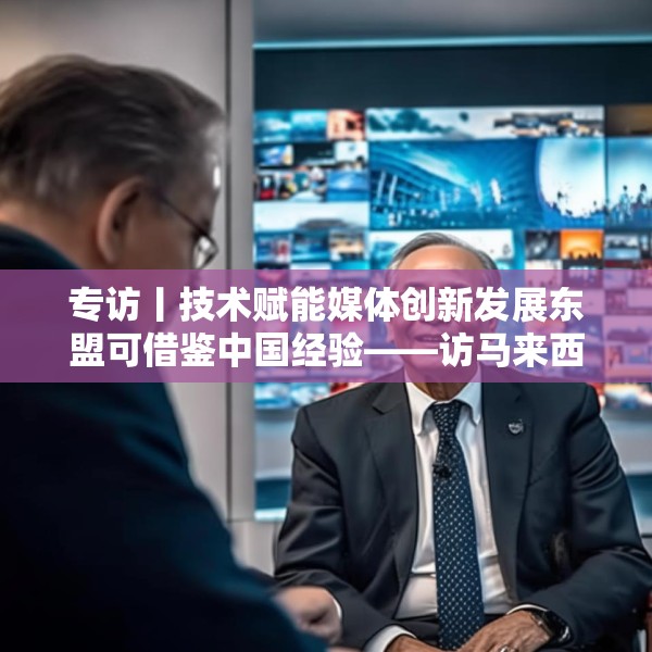 专访丨技术赋能媒体创新发展东盟可借鉴中国经验——访马来西亚国家新闻社主席黄振威