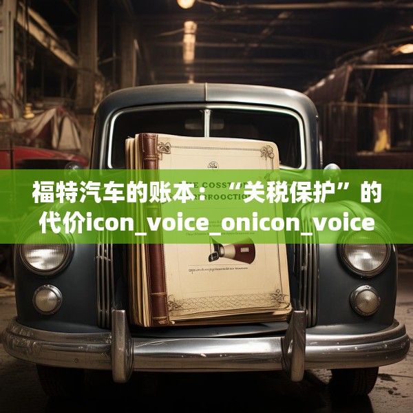 福特汽车的账本：“关税保护”的代价icon_voice_onicon_voice