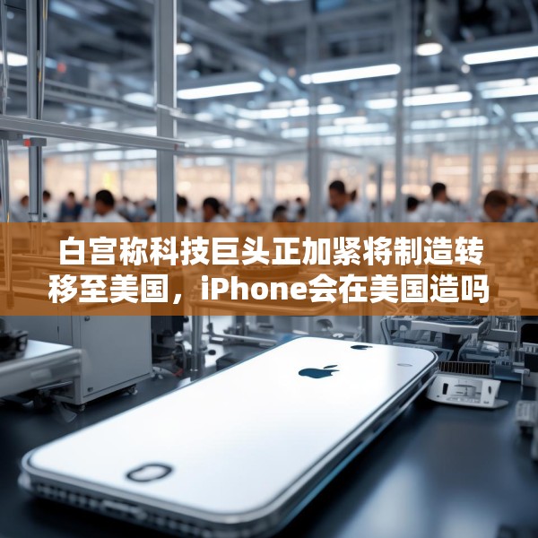 白宫称科技巨头正加紧将制造转移至美国，iPhone会在美国造吗？