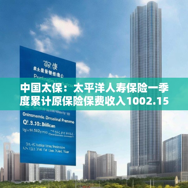 中国太保：太平洋人寿保险一季度累计原保险保费收入1002.15亿元 同比增长9.3%