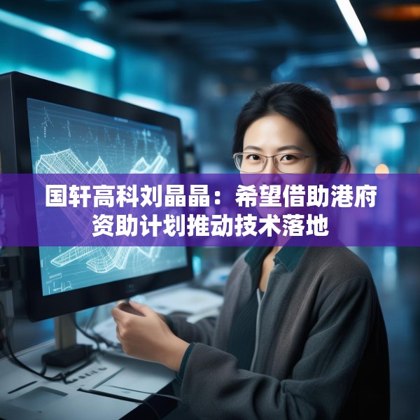 国轩高科刘晶晶：希望借助港府资助计划推动技术落地