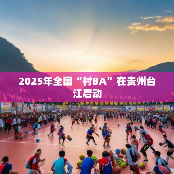 2025年全国“村BA”在贵州台江启动