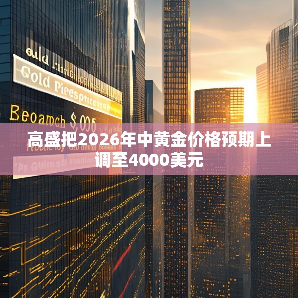 高盛把2026年中黄金价格预期上调至4000美元
