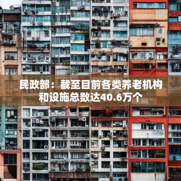 民政部：截至目前各类养老机构和设施总数达40.6万个