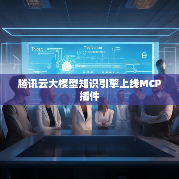 腾讯云大模型知识引擎上线MCP插件