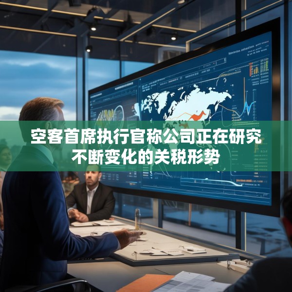 空客首席执行官称公司正在研究不断变化的关税形势