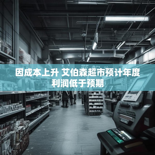 因成本上升 艾伯森超市预计年度利润低于预期