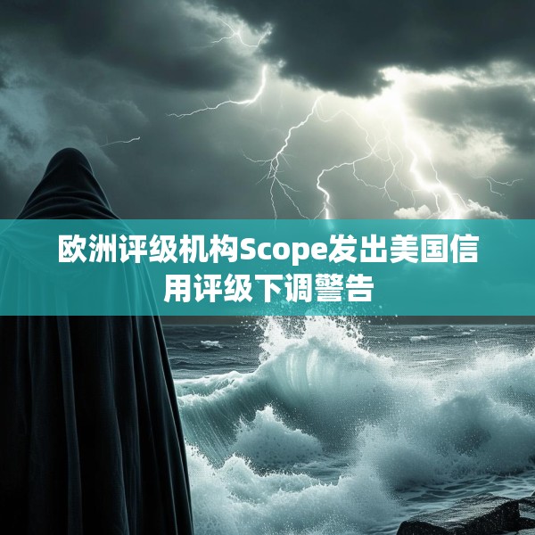 欧洲评级机构Scope发出美国信用评级下调警告