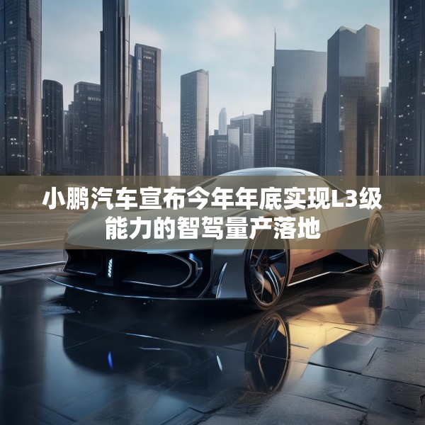 小鹏汽车宣布今年年底实现L3级能力的智驾量产落地