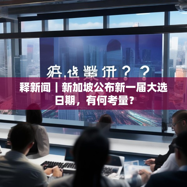 释新闻｜新加坡公布新一届大选日期，有何考量？