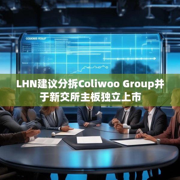 LHN建议分拆Coliwoo Group并于新交所主板独立上市