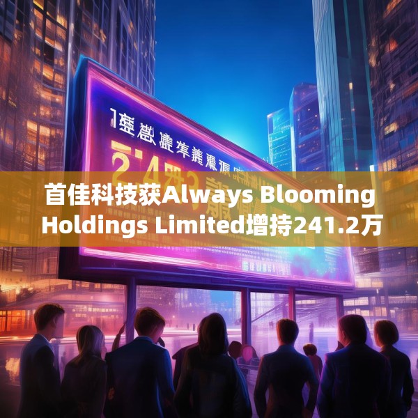 首佳科技获Always Blooming Holdings Limited增持241.2万股