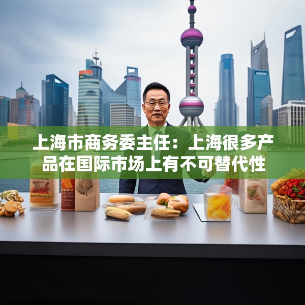 上海市商务委主任：上海很多产品在国际市场上有不可替代性