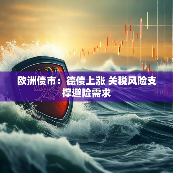 欧洲债市：德债上涨 关税风险支撑避险需求