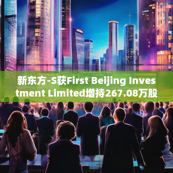 新东方-S获First Beijing Investment Limited增持267.08万股