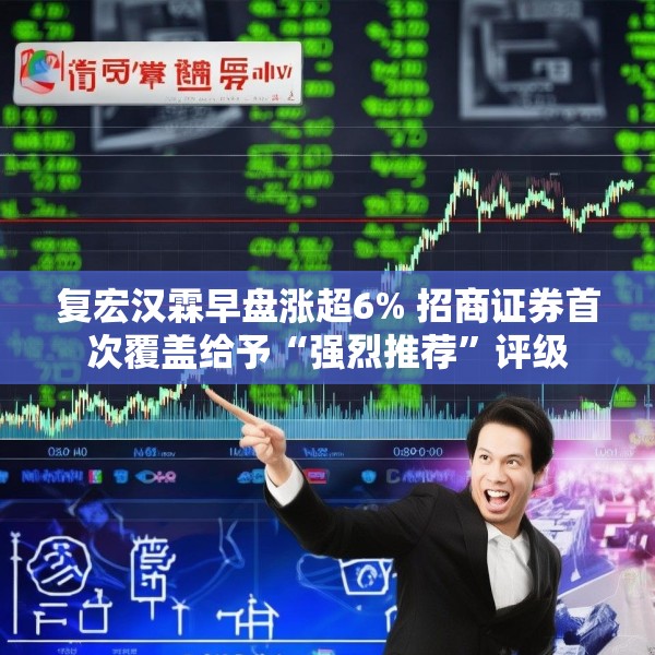 复宏汉霖早盘涨超6% 招商证券首次覆盖给予“强烈推荐”评级