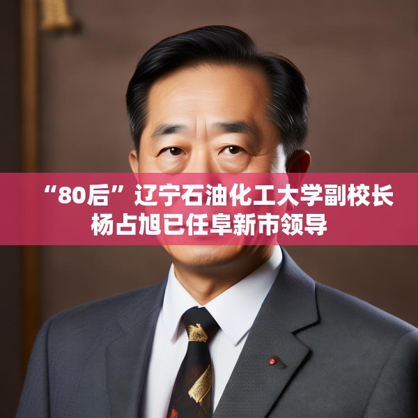 “80后”辽宁石油化工大学副校长杨占旭已任阜新市领导