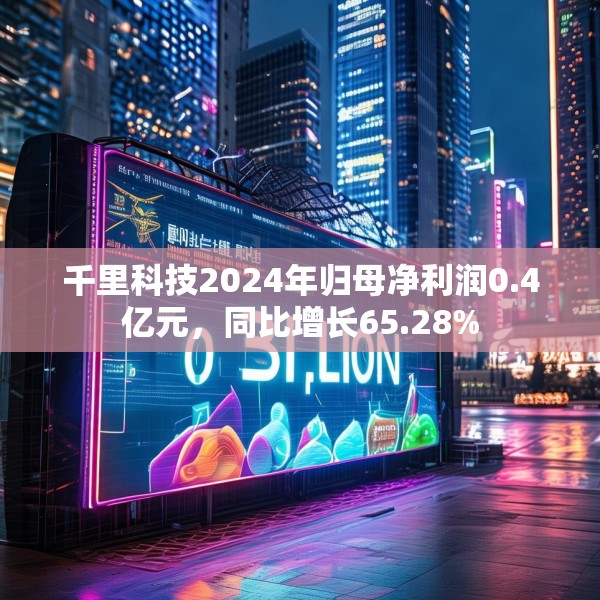千里科技2024年归母净利润0.4亿元，同比增长65.28%