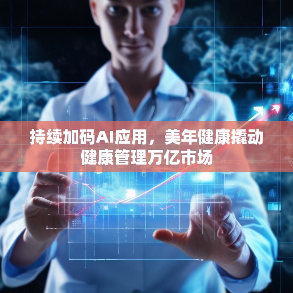 持续加码AI应用，美年健康撬动健康管理万亿市场
