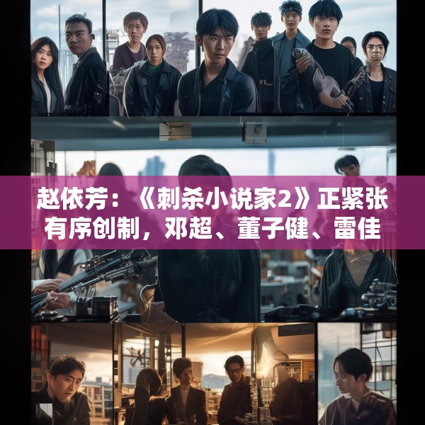 赵依芳：《刺杀小说家2》正紧张有序创制，邓超、董子健、雷佳音、张震、辛芷蕾参与