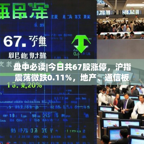 盘中必读|今日共67股涨停，沪指震荡微跌0.11%，地产、通信板块走高