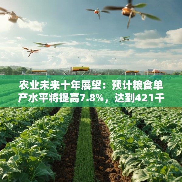 农业未来十年展望：预计粮食单产水平将提高7.8%，达到421千克/亩