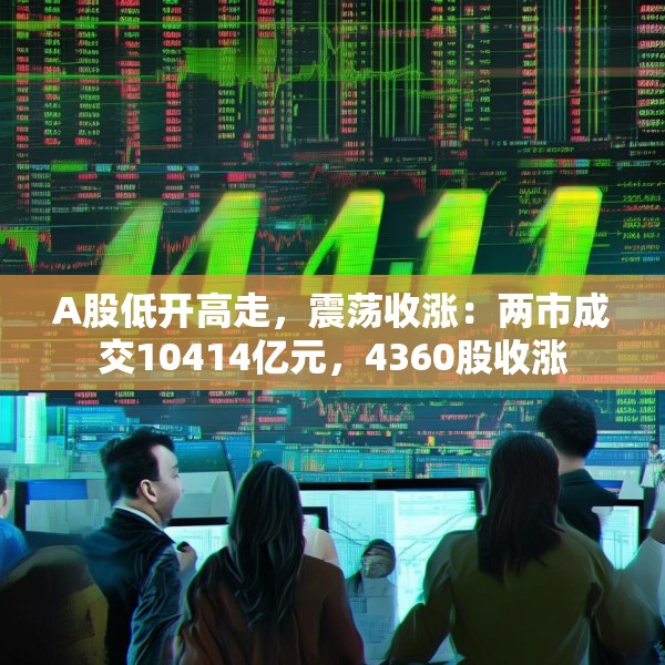 A股低开高走，震荡收涨：两市成交10414亿元，4360股收涨