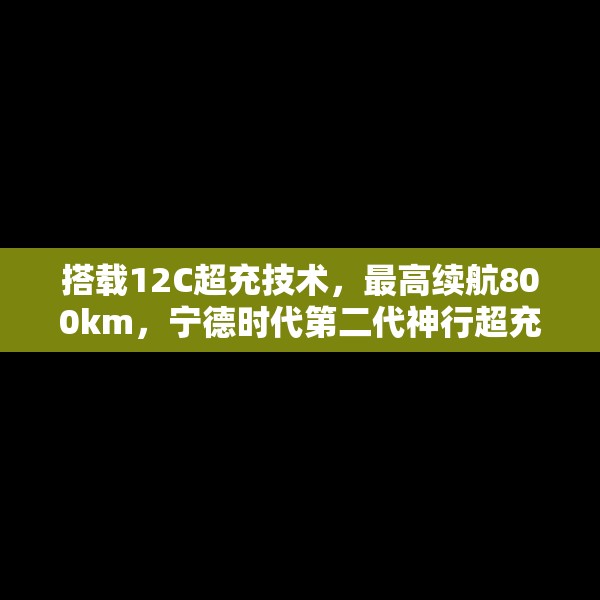搭载12C超充技术，最高续航800km，宁德时代第二代神行超充电池发布