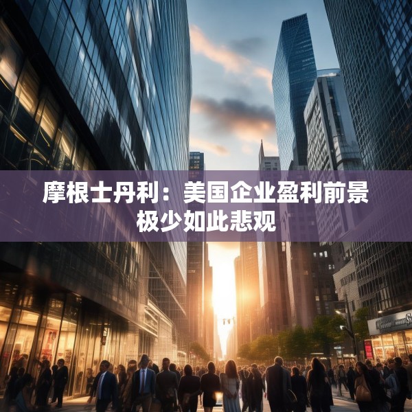 摩根士丹利：美国企业盈利前景极少如此悲观
