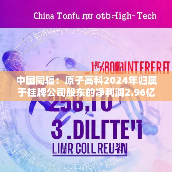 中国同辐：原子高科2024年归属于挂牌公司股东的净利润2.96亿元 同比增加15.6%