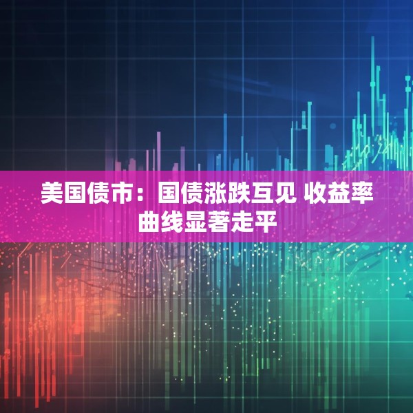 美国债市：国债涨跌互见 收益率曲线显著走平