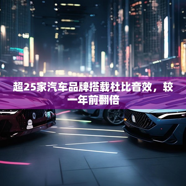 超25家汽车品牌搭载杜比音效，较一年前翻倍