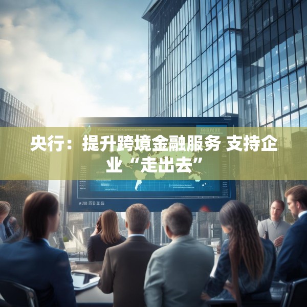 央行：提升跨境金融服务 支持企业“走出去”