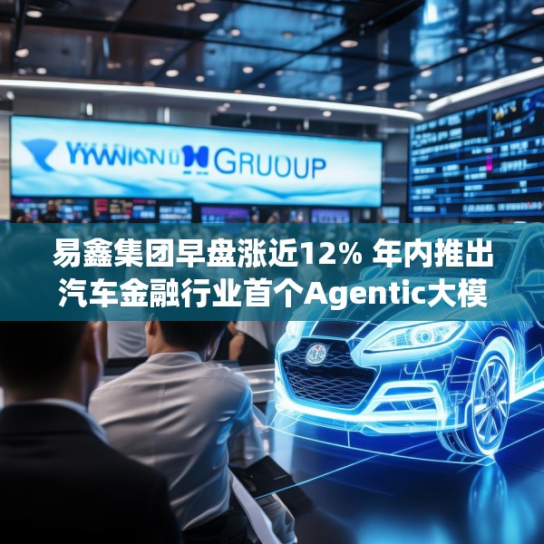 易鑫集团早盘涨近12% 年内推出汽车金融行业首个Agentic大模型
