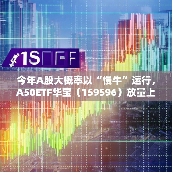 今年A股大概率以“慢牛”运行，A50ETF华宝（159596）放量上涨