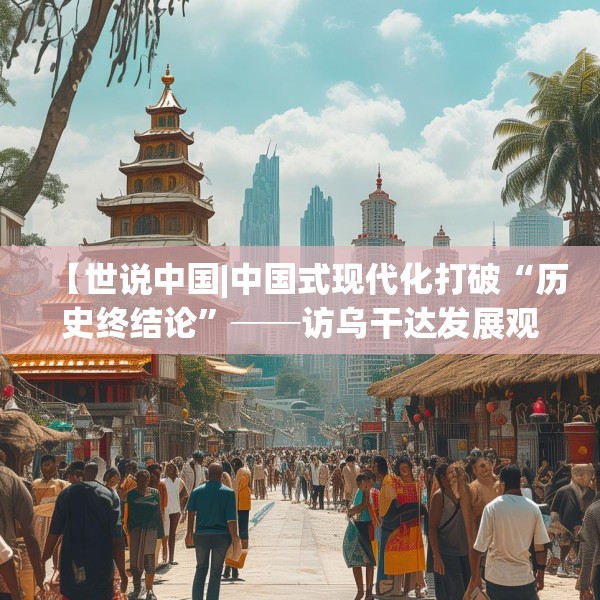 【世说中国|中国式现代化打破“历史终结论”──访乌干达发展观察中心主任塞曼达】