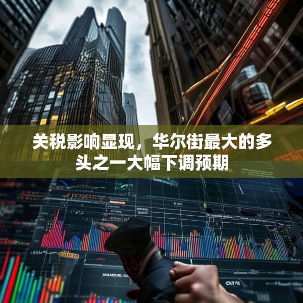 关税影响显现，华尔街最大的多头之一大幅下调预期