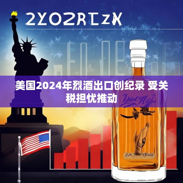 美国2024年烈酒出口创纪录 受关税担忧推动