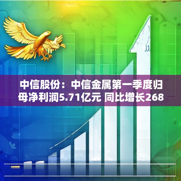 中信股份：中信金属第一季度归母净利润5.71亿元 同比增长268.89%