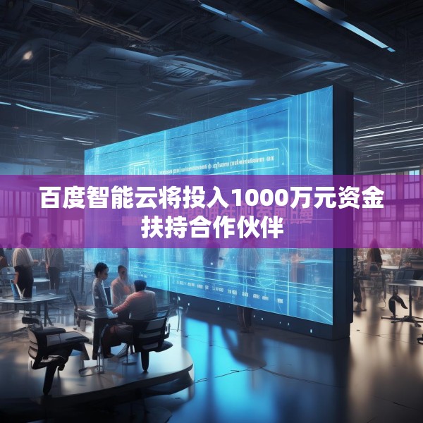 百度智能云将投入1000万元资金扶持合作伙伴