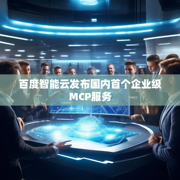 百度智能云发布国内首个企业级MCP服务