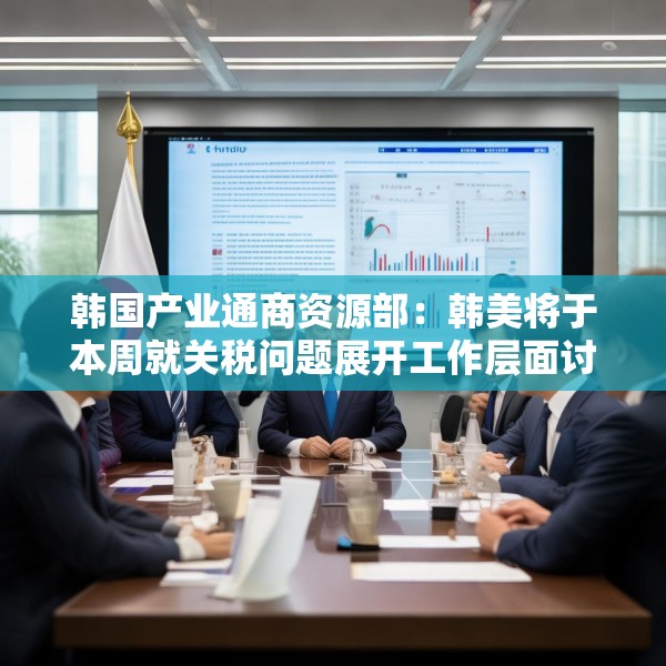 韩国产业通商资源部：韩美将于本周就关税问题展开工作层面讨论