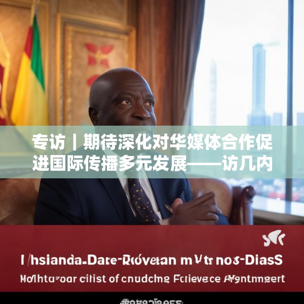 专访｜期待深化对华媒体合作促进国际传播多元发展——访几内亚比绍社会通讯部部长迪亚斯
