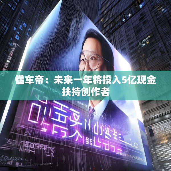 懂车帝：未来一年将投入5亿现金扶持创作者