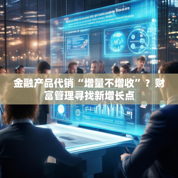金融产品代销“增量不增收”？财富管理寻找新增长点