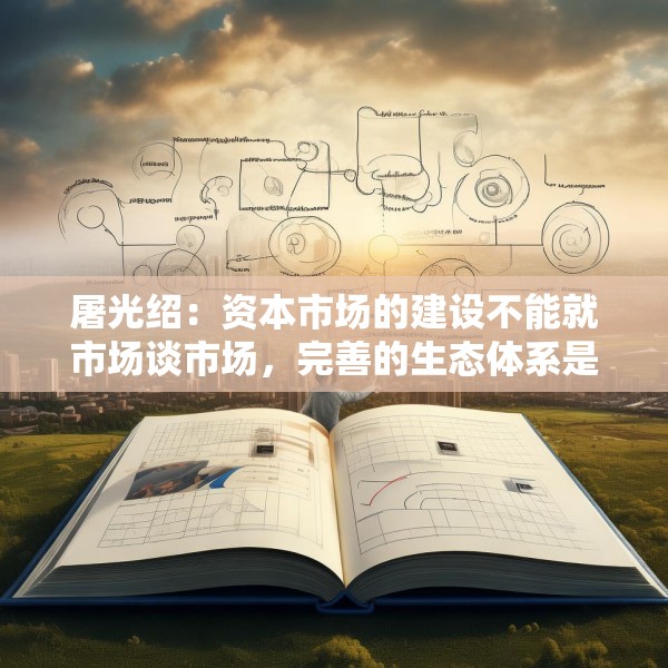 屠光绍：资本市场的建设不能就市场谈市场，完善的生态体系是重要保障