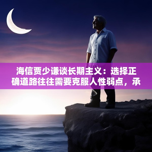 海信贾少谦谈长期主义：选择正确道路往往需要克服人性弱点，承受短期阵痛